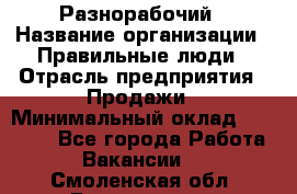 Разнорабочий › Название организации ­ Правильные люди › Отрасль предприятия ­ Продажи › Минимальный оклад ­ 30 000 - Все города Работа » Вакансии   . Смоленская обл.,Десногорск г.